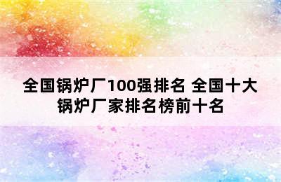 全国锅炉厂100强排名 全国十大锅炉厂家排名榜前十名